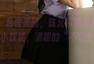 秀人网 – 私房美图，戴允祺的甜心，俨然一只小妖精，满眼的“不安分”。